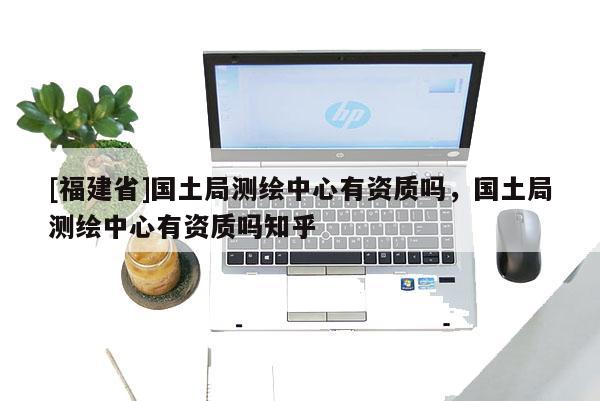 [福建省]國土局測繪中心有資質嗎，國土局測繪中心有資質嗎知乎