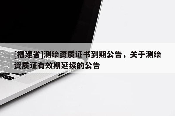 [福建省]測繪資質證書到期公告，關于測繪資質證有效期延續的公告