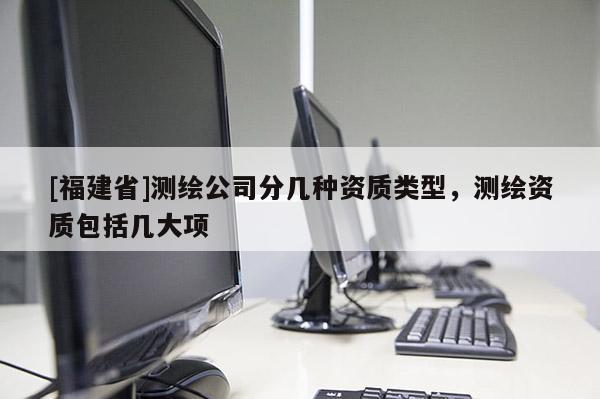 [福建省]測繪公司分幾種資質類型，測繪資質包括幾大項