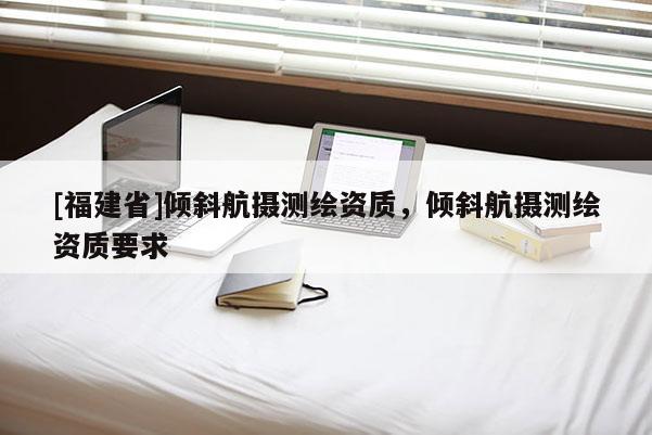 [福建省]傾斜航攝測繪資質，傾斜航攝測繪資質要求