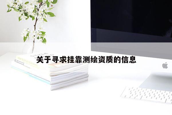 關(guān)于尋求掛靠測繪資質(zhì)的信息
