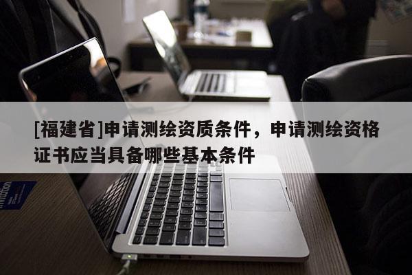 [福建省]申請測繪資質條件，申請測繪資格證書應當具備哪些基本條件