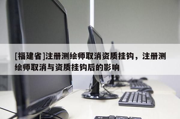 [福建省]注冊(cè)測(cè)繪師取消資質(zhì)掛鉤，注冊(cè)測(cè)繪師取消與資質(zhì)掛鉤后的影響