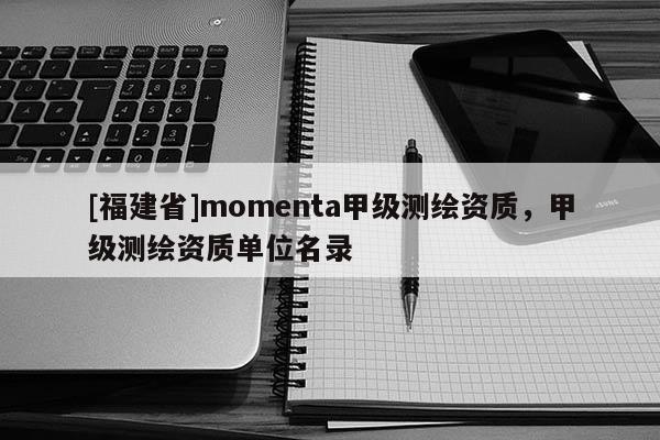 [福建省]momenta甲級測繪資質(zhì)，甲級測繪資質(zhì)單位名錄