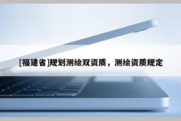 [福建省]規劃測繪雙資質，測繪資質規定