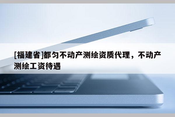 [福建省]都勻不動產測繪資質代理，不動產測繪工資待遇