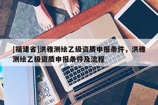 [福建省]洪雅測繪乙級資質申報條件，洪雅測繪乙級資質申報條件及流程