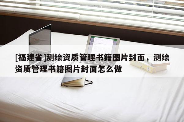[福建省]測繪資質(zhì)管理書籍圖片封面，測繪資質(zhì)管理書籍圖片封面怎么做
