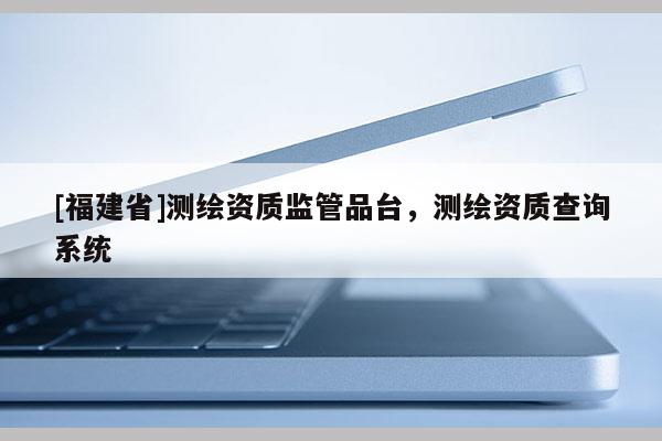 [福建省]測繪資質監管品臺，測繪資質查詢系統