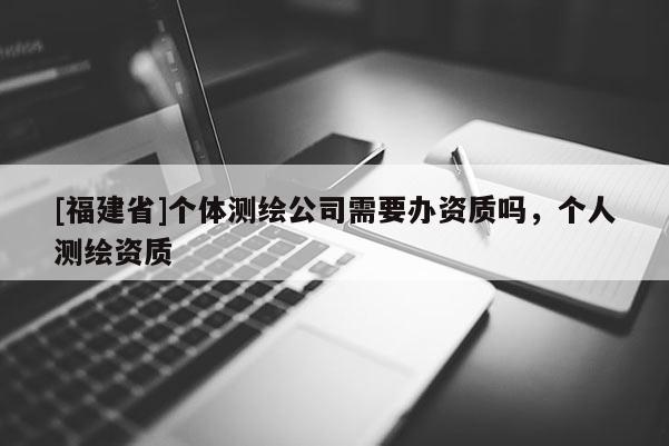 [福建省]個體測繪公司需要辦資質(zhì)嗎，個人測繪資質(zhì)