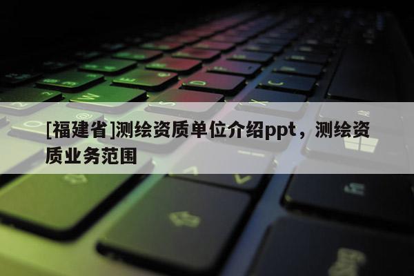 [福建省]測繪資質單位介紹ppt，測繪資質業務范圍