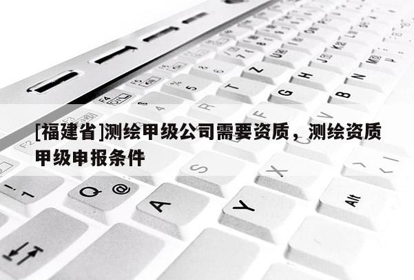 [福建省]測(cè)繪甲級(jí)公司需要資質(zhì)，測(cè)繪資質(zhì)甲級(jí)申報(bào)條件