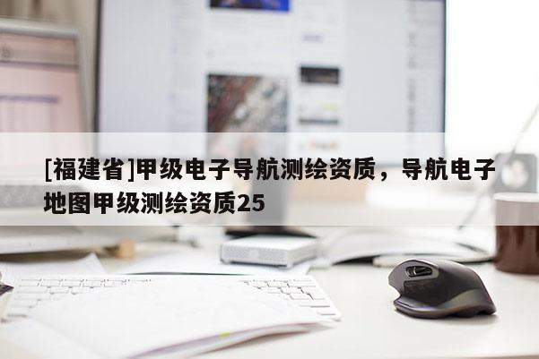 [福建省]甲級電子導航測繪資質，導航電子地圖甲級測繪資質25