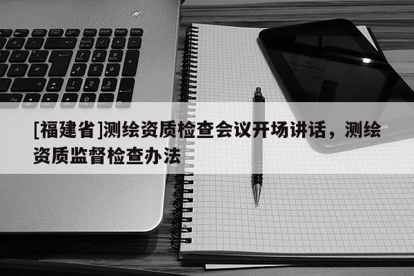 [福建省]測繪資質檢查會議開場講話，測繪資質監督檢查辦法