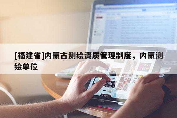 [福建省]內(nèi)蒙古測(cè)繪資質(zhì)管理制度，內(nèi)蒙測(cè)繪單位