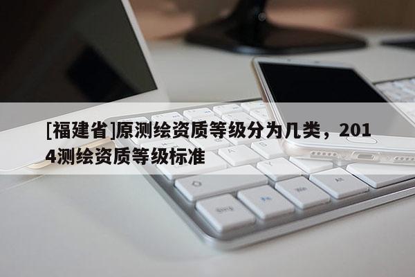 [福建省]原測繪資質等級分為幾類，2014測繪資質等級標準