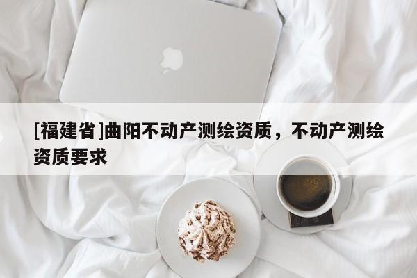 [福建省]曲陽(yáng)不動(dòng)產(chǎn)測(cè)繪資質(zhì)，不動(dòng)產(chǎn)測(cè)繪資質(zhì)要求
