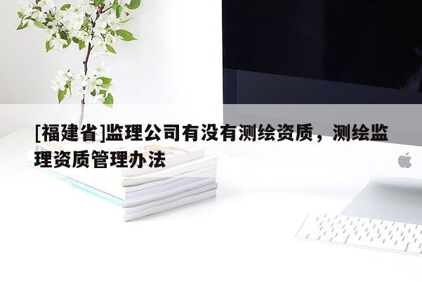 [福建省]監理公司有沒有測繪資質，測繪監理資質管理辦法