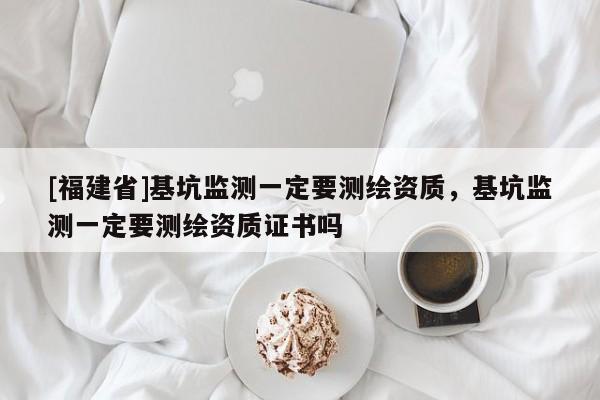 [福建省]基坑監測一定要測繪資質，基坑監測一定要測繪資質證書嗎
