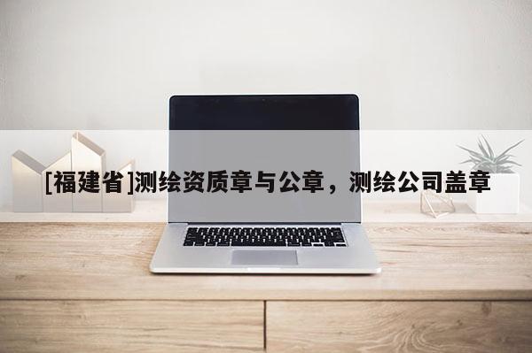 [福建省]測繪資質章與公章，測繪公司蓋章