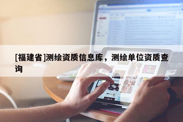 [福建省]測繪資質信息庫，測繪單位資質查詢