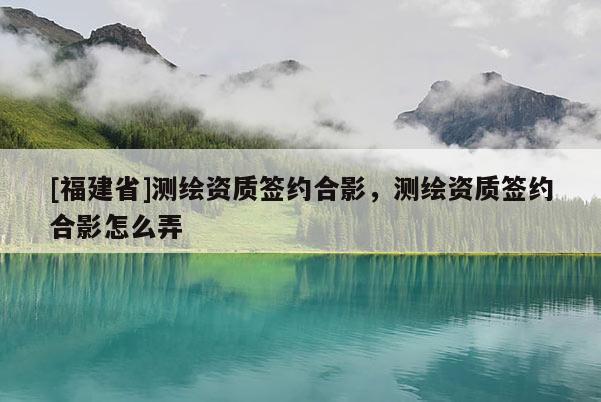 [福建省]測(cè)繪資質(zhì)簽約合影，測(cè)繪資質(zhì)簽約合影怎么弄