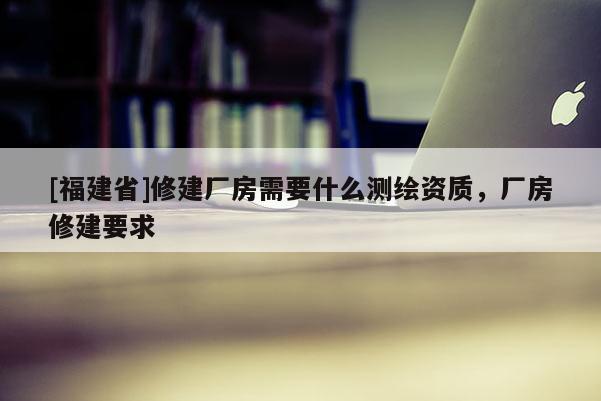 [福建省]修建廠房需要什么測繪資質，廠房修建要求