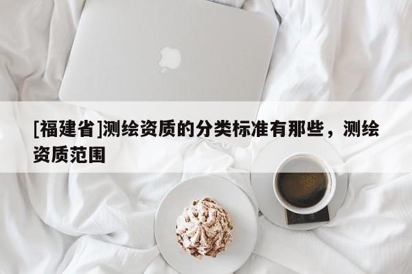 [福建省]測繪資質(zhì)的分類標(biāo)準(zhǔn)有那些，測繪資質(zhì)范圍