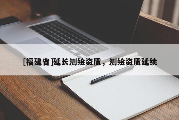 [福建省]延長測繪資質，測繪資質延續