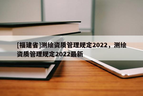 [福建省]測繪資質管理規定2022，測繪資質管理規定2022最新