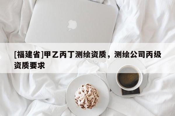 [福建省]甲乙丙丁測繪資質(zhì)，測繪公司丙級資質(zhì)要求