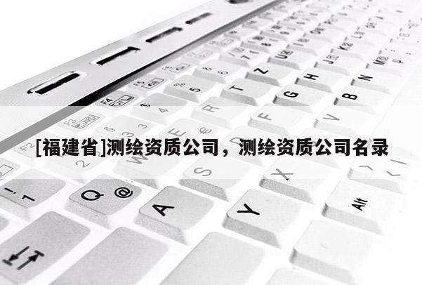 [福建省]測繪資質公司，測繪資質公司名錄