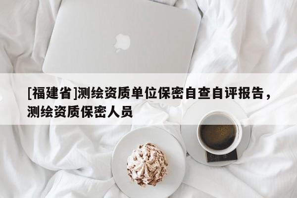 [福建省]測繪資質單位保密自查自評報告，測繪資質保密人員