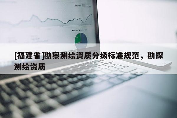[福建省]勘察測繪資質分級標準規范，勘探測繪資質