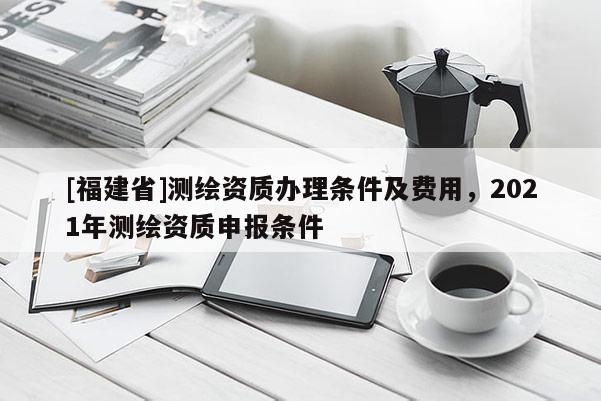 [福建省]測繪資質辦理條件及費用，2021年測繪資質申報條件