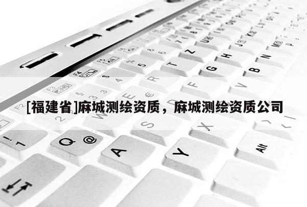 [福建省]麻城測(cè)繪資質(zhì)，麻城測(cè)繪資質(zhì)公司