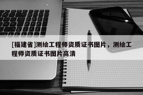 [福建省]測繪工程師資質證書圖片，測繪工程師資質證書圖片高清
