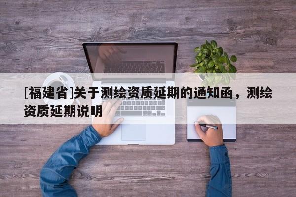 [福建省]關于測繪資質延期的通知函，測繪資質延期說明