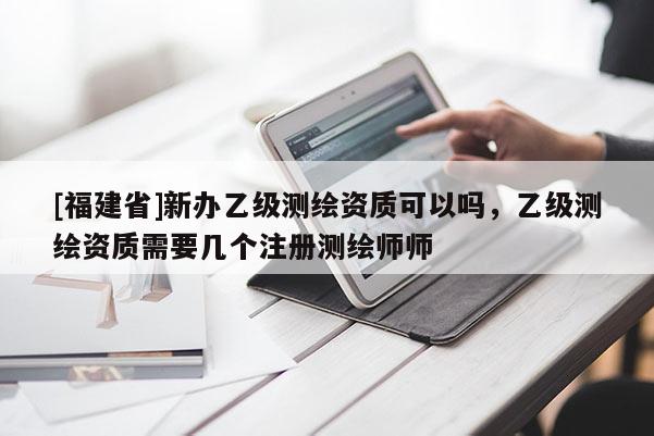 [福建省]新辦乙級測繪資質可以嗎，乙級測繪資質需要幾個注冊測繪師師