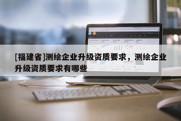 [福建省]測繪企業升級資質要求，測繪企業升級資質要求有哪些