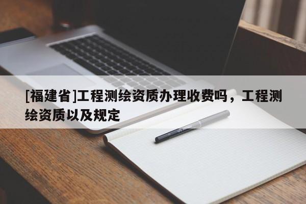 [福建省]工程測繪資質辦理收費嗎，工程測繪資質以及規定