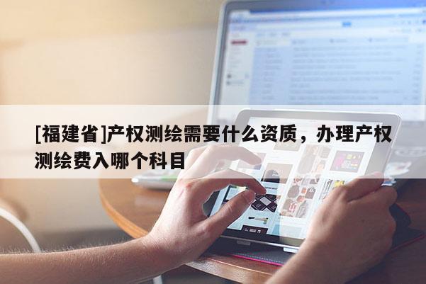 [福建省]產權測繪需要什么資質，辦理產權測繪費入哪個科目