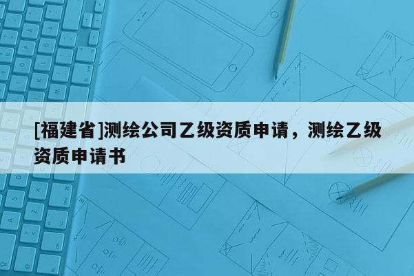 [福建省]測繪公司乙級資質申請，測繪乙級資質申請書