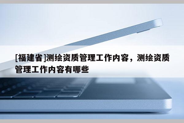 [福建省]測繪資質管理工作內容，測繪資質管理工作內容有哪些