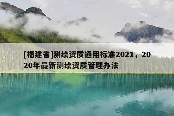 [福建省]測繪資質通用標準2021，2020年最新測繪資質管理辦法