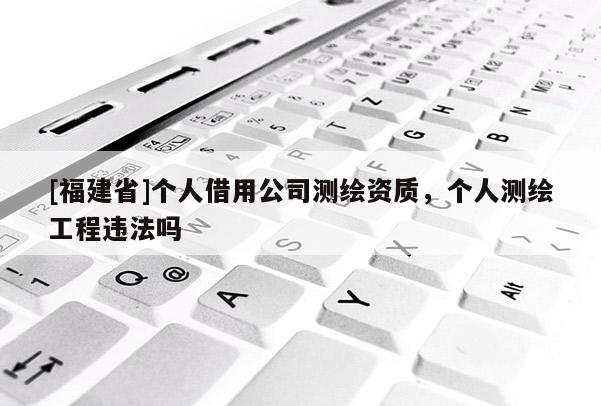 [福建省]個人借用公司測繪資質，個人測繪工程違法嗎