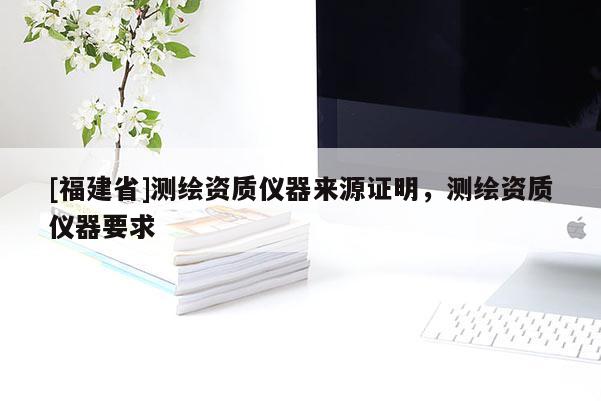 [福建省]測繪資質儀器來源證明，測繪資質儀器要求