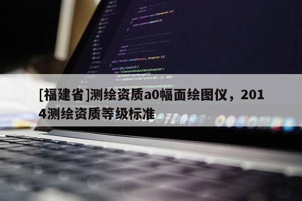 [福建省]測繪資質a0幅面繪圖儀，2014測繪資質等級標準