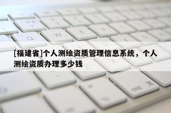 [福建省]個人測繪資質管理信息系統，個人測繪資質辦理多少錢