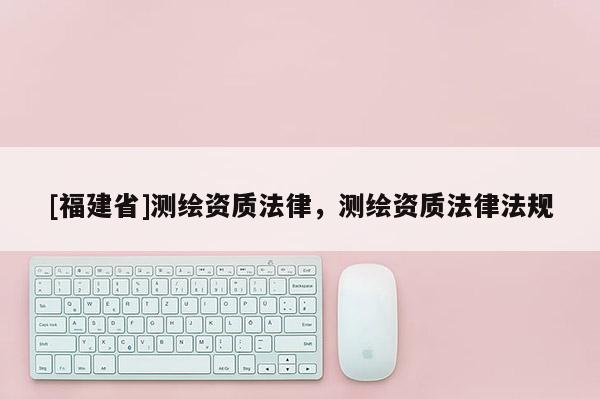 [福建省]測繪資質法律，測繪資質法律法規
